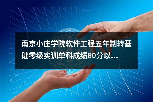 南京小庄学院软件工程五年制转基础零级实训单科成绩80分以上