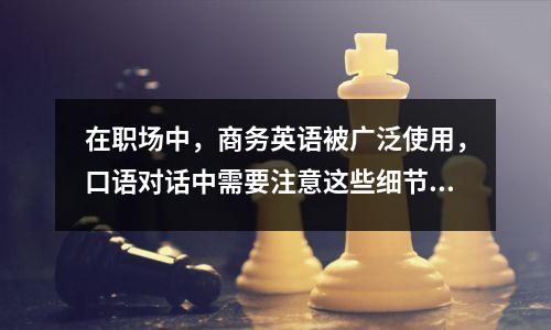 在职场中,商务英语被广泛使用,口语对话中需要注意这些细节。