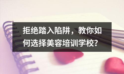 拒绝踏入陷阱,教你如何选择美容培训学校?