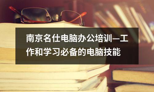 南京名仕电脑办公培训—工作和学习必备的电脑技能