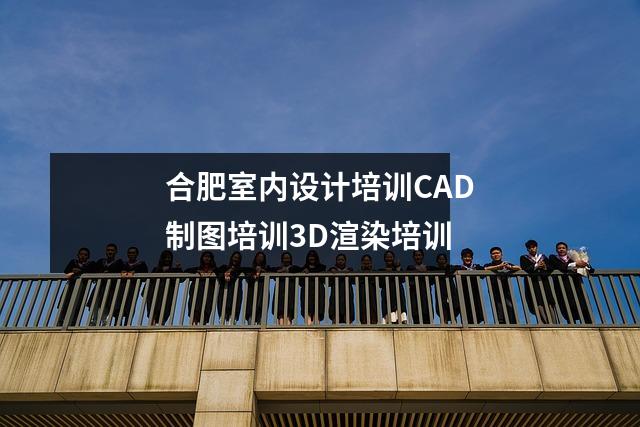 合肥室内设计培训CAD制图培训3D渲染培训
