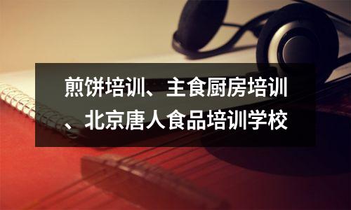 煎饼培训、主食厨房培训、北京唐人食品培训学校