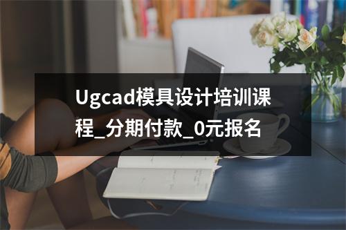 Ugcad模具设计培训课程_分期付款_0元报名