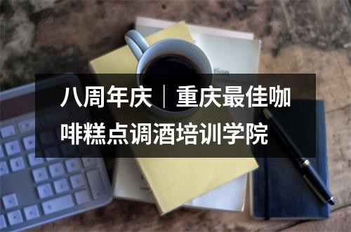 八周年庆|重庆最佳咖啡糕点调酒培训学院