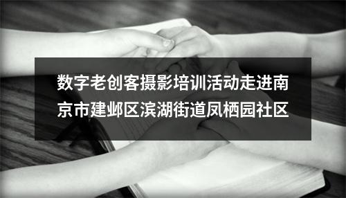 数字老创客摄影培训活动走进南京市建邺区滨湖街道凤栖园社区