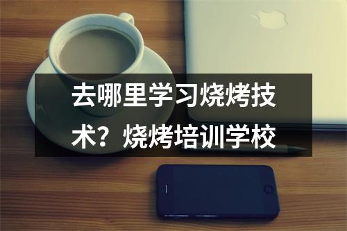 去哪里学习烧烤技术？烧烤培训学校
