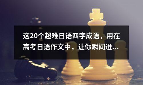 这20个超难日语四字成语,用在高考日语作文中,让你瞬间进步。