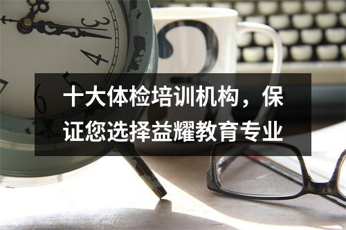 十大体检培训机构,保证您选择益耀教育专业