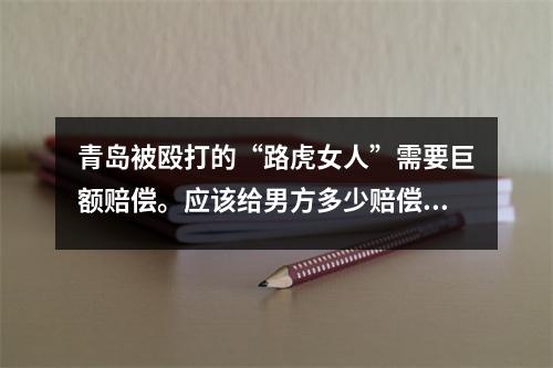 青岛被殴打的“路虎女人”需要巨额赔偿。应该给男方多少赔偿?
