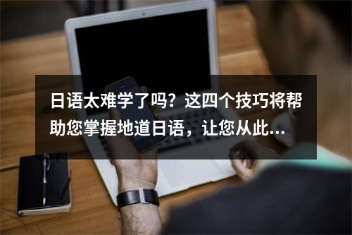 日语太难学了吗?这四个技巧将帮助您掌握地道日语,让您从此爱上学习