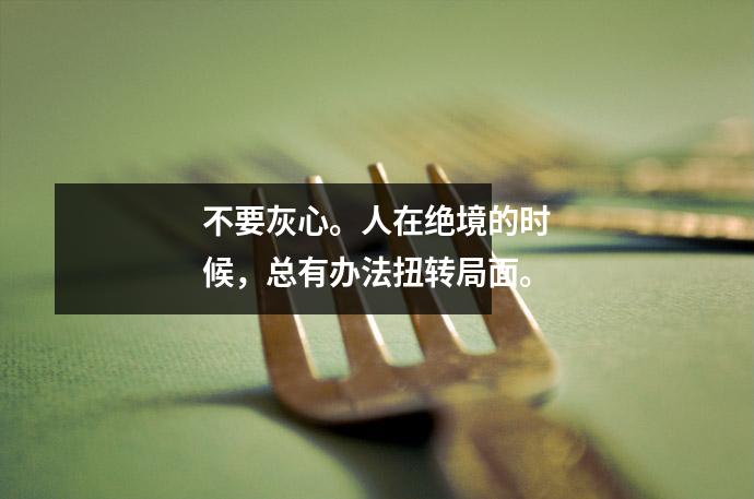 不要灰心。人在绝境的时候,总有办法扭转局面。
