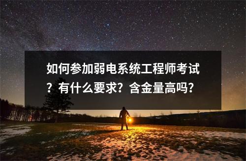 如何参加弱电系统工程师考试?有什么要求?含金量高吗?
