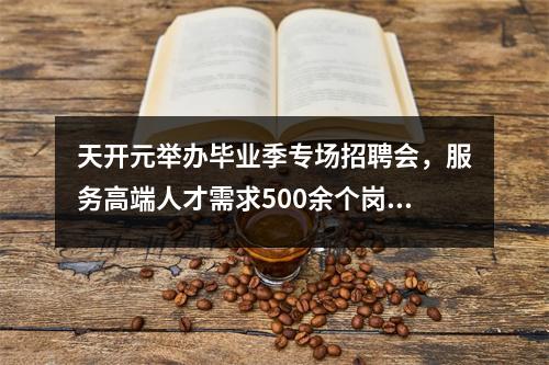 天开元举办毕业季专场招聘会,服务高端人才需求500余个岗位