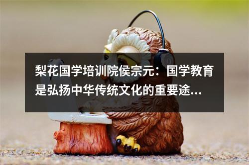 梨花国学培训院侯宗元:国学教育是弘扬中华传统文化的重要途径