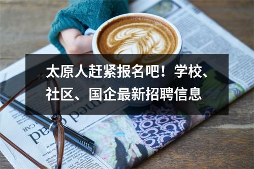 太原人赶紧报名吧!学校、社区、国企最新招聘信息