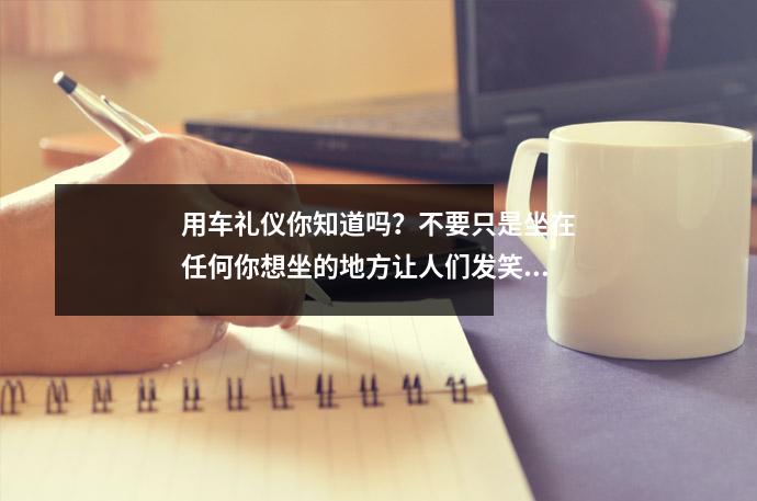 用车礼仪你知道吗?不要只是坐在任何你想坐的地方让人们发笑!