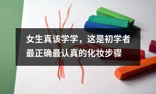 女生真该学学,这是初学者最正确最认真的化妆步骤