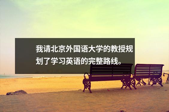 我请北京外国语大学的教授规划了学习英语的完整路线。