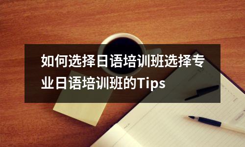 如何选择日语培训班选择专业日语培训班的Tips