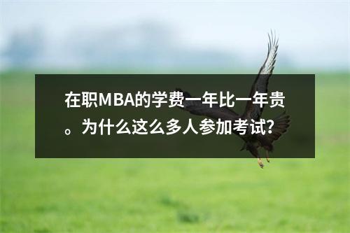 在职MBA的学费一年比一年贵。为什么这么多人参加考试?