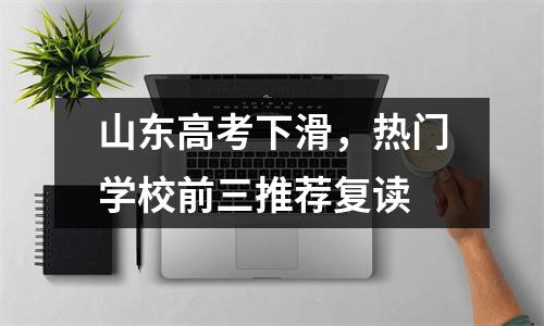 山东高考下滑,热门学校前三推荐复读