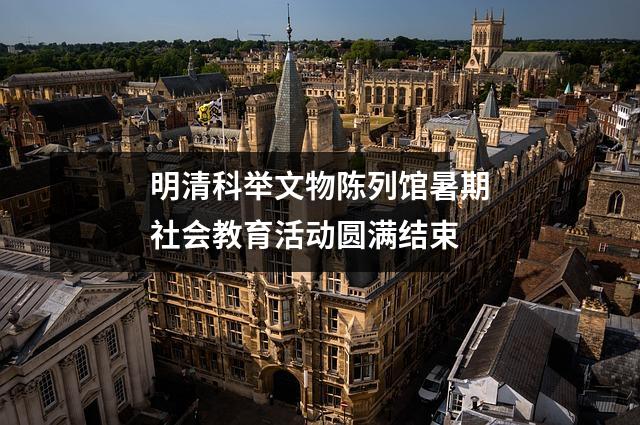 明清科举文物陈列馆暑期社会教育活动圆满结束