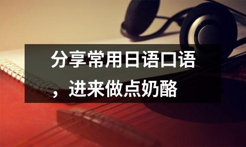 分享常用日语口语,进来做点奶酪