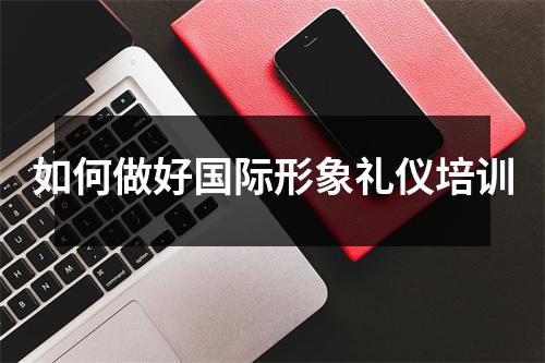 如何做好国际形象礼仪培训