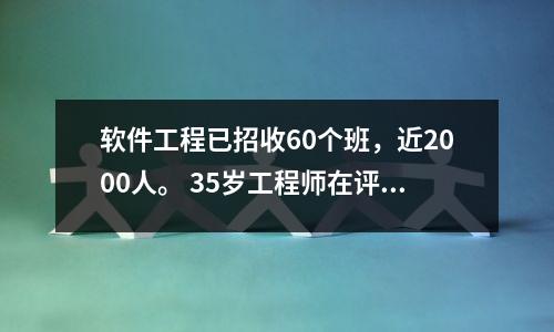 软件工程已招收60个班,近2000人。 35岁工程师在评论区痛哭晕倒