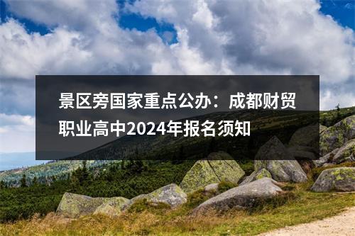 景区旁国家重点公办:成都财贸职业高中2024年报名须知