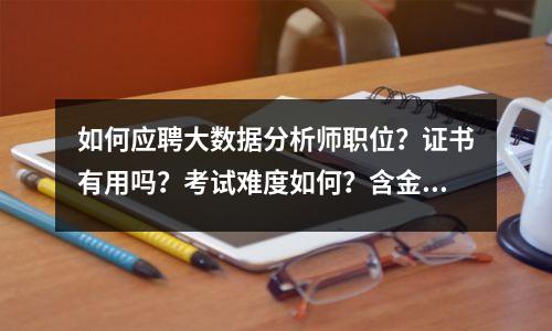 如何应聘大数据分析师职位？证书有用吗？考试难度如何？含金量高吗？