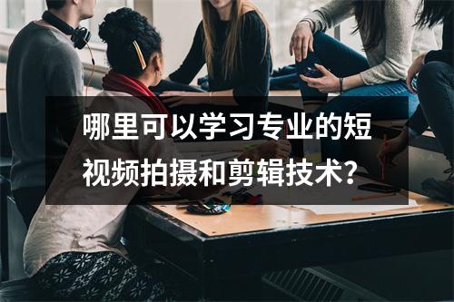 哪里可以学习专业的短视频拍摄和剪辑技术?