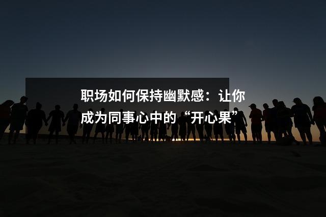 职场如何保持幽默感:让你成为同事心中的“开心果”