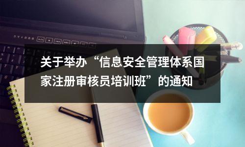 关于举办“信息安全管理体系国家注册审核员培训班”的通知