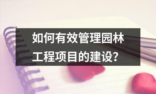 如何有效管理园林工程项目的建设?