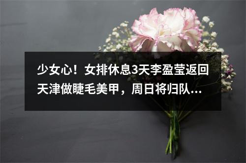 少女心!女排休息3天李盈莹返回天津做睫毛美甲,周日将归队备战排超联赛
