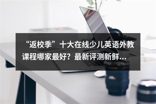 “返校季”十大在线少儿英语外教课程哪家最好?最新评测新鲜出炉!