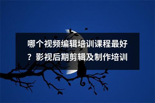 哪个视频编辑培训课程最好?影视后期剪辑及制作培训