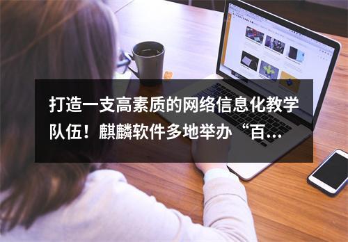 打造一支高素质的网络信息化教学队伍!麒麟软件多地举办“百校千师”师资培训