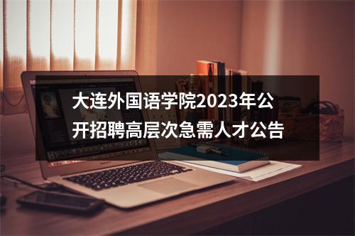 大连外国语学院2023年公开招聘高层次急需人才公告