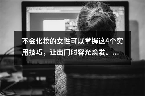 不会化妆的女性可以掌握这4个实用技巧,让出门时容光焕发、美丽动人。