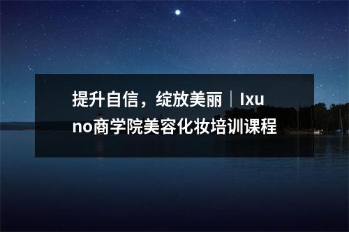 提升自信,绽放美丽|Ixuno商学院美容化妆培训课程