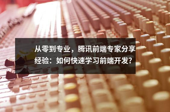 从零到专业,腾讯前端专家分享经验:如何快速学习前端开发?
