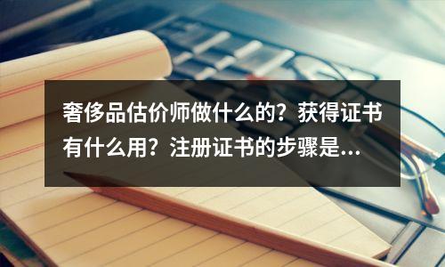 奢侈品估价师做什么的?获得证书有什么用?注册证书的步骤是什么?