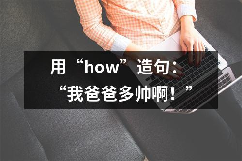 用“how”造句:“我爸爸多帅啊!”