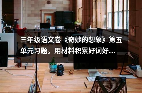 三年级语文卷《奇妙的想象》第五单元习题。用材料积累好词好句。