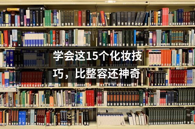 学会这15个化妆技巧,比整容还神奇