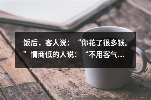 饭后,客人说:“你花了很多钱。”情商低的人说:“不用客气,我没多少钱。”情商高的人都会这样反应。