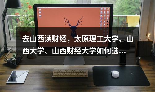 去山西读财经,太原理工大学、山西大学、山西财经大学如何选择?