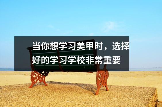 当你想学习美甲时,选择好的学习学校非常重要